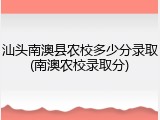 汕头南澳县农校多少分录取(南澳农校录取分)