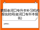 襄阳老河口专升本补习机构报名时间(老河口专升本报名)