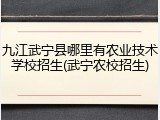 九江武宁县哪里有农业技术学校招生(武宁农校招生)
