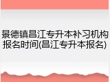 景德镇昌江专升本补习机构报名时间(昌江专升本报名)