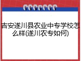 吉安遂川县农业中专学校怎么样(遂川农专如何)