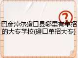 巴彦淖尔磴口县哪里有单招的大专学校(磴口单招大专)