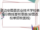延边安图县农业技术学校单招分数线畜牧兽医(安图农校单招牧医线)