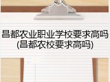 昌都农业职业学校要求高吗(昌都农校要求高吗)