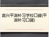 嘉兴平湖补习学校口碑(平湖补习口碑)