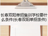 长春双阳单招集训学校要什么条件(长春双阳单招条件)
