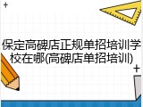 保定高碑店正规单招培训学校在哪(高碑店单招培训)