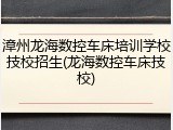 漳州龙海数控车床培训学校技校招生(龙海数控车床技校)