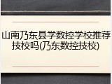 山南乃东县学数控学校推荐技校吗(乃东数控技校)