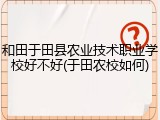 和田于田县农业技术职业学校好不好(于田农校如何)
