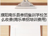 濮阳南乐县单招集训学校怎么收费(南乐单招培训费用)