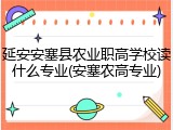 延安安塞县农业职高学校读什么专业(安塞农高专业)