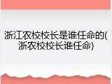 浙江农校校长是谁任命的(浙农校校长谁任命)