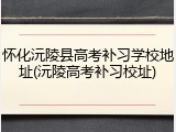 怀化沅陵县高考补习学校地址(沅陵高考补习校址)