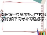 南阳镇平县高考补习学校哪家好(镇平高考补习选哪家)