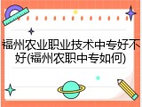 福州农业职业技术中专好不好(福州农职中专如何)
