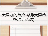 天津好的单招培训(天津单招培训优选)