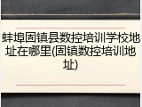 蚌埠固镇县数控培训学校地址在哪里(固镇数控培训地址)