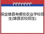 保定雄县有哪些农业学校招生(雄县农校招生)