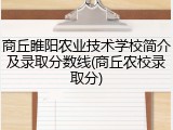 商丘睢阳农业技术学校简介及录取分数线(商丘农校录取分)