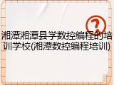 湘潭湘潭县学数控编程的培训学校(湘潭数控编程培训)