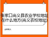 张家口尚义县农业学校地址在什么地方(尚义农校地址)