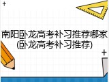 南阳卧龙高考补习推荐哪家(卧龙高考补习推荐)