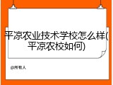 平凉农业技术学校怎么样(平凉农校如何)