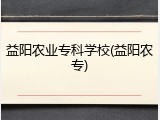 益阳农业专科学校(益阳农专)