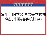 镇江丹阳学数控最好学校排名(丹阳数控学校排名)