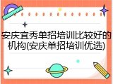 安庆宜秀单招培训比较好的机构(安庆单招培训优选)