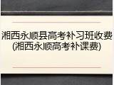 湘西永顺县高考补习班收费(湘西永顺高考补课费)