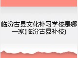临汾古县文化补习学校是哪一家(临汾古县补校)