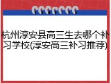 杭州淳安县高三生去哪个补习学校(淳安高三补习推荐)