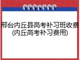 邢台内丘县高考补习班收费(内丘高考补习费用)