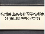 杭州萧山高考补习学校哪家好(萧山高考补习推荐)