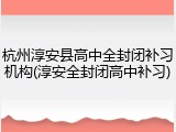 杭州淳安县高中全封闭补习机构(淳安全封闭高中补习)