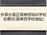 许昌长葛正规单招培训学校在哪(长葛单招学校地址)