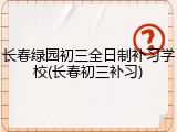 长春绿园初三全日制补习学校(长春初三补习)