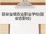 延安宝塔农业职业学校(延安农职校)