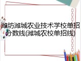 潍坊潍城农业技术学校单招分数线(潍城农校单招线)