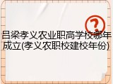 吕梁孝义农业职高学校哪年成立(孝义农职校建校年份)