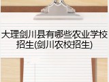 大理剑川县有哪些农业学校招生(剑川农校招生)