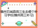 赣州石城县高三生去哪个补习学校(赣州高三补习)