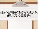 延安延川县农校多少分录取(延川农校录取分)