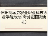 信阳商城县农业职业科技职业学院地址(商城农职院地址)