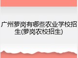 广州萝岗有哪些农业学校招生(萝岗农校招生)