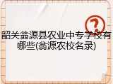 韶关翁源县农业中专学校有哪些(翁源农校名录)