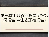 南充营山县农业职高学校如何报名(营山农职校报名)
