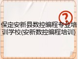 保定安新县数控编程专业培训学校(安新数控编程培训)